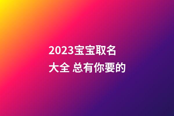 2023宝宝取名大全 总有你要的